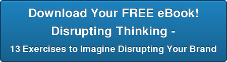 Download Your FREE eBook! Disrupting Thinking - 13 Exercises to Imagine Disrupting Your Brand